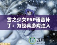 雪之少女PSP語音補?。簽榻?jīng)典游戲注入全新生命