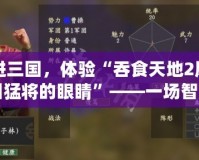 走進(jìn)三國，體驗“吞食天地2鳳舞三國猛將的眼睛”——一場智慧與策略的巔峰對決