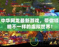 中華網(wǎng)龍最新游戲，帶你領(lǐng)略不一樣的虛擬世界！