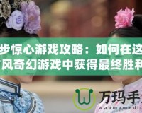 步步驚心游戲攻略：如何在這款古風(fēng)奇幻游戲中獲得最終勝利？