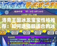 洛克王國冰龍寶寶性格推薦：如何選擇最適合的冰龍伙伴