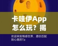 卡哇伊App怎么玩？揭秘這款超火社交神器的獨特玩法！