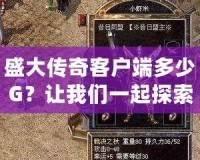 盛大傳奇客戶端多少G？讓我們一起探索這款經典游戲的魅力！