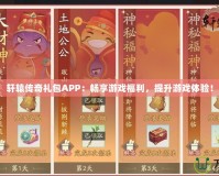 軒轅傳奇禮包APP：暢享游戲福利，提升游戲體驗(yàn)！