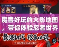 魔獸好玩的火影地圖，帶你體驗(yàn)忍者世界的激情與冒險(xiǎn)！