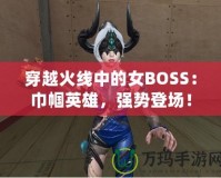 穿越火線中的女BOSS：巾幗英雄，強(qiáng)勢登場！