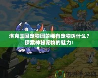 洛克王國(guó)寵物園的稀有寵物叫什么？探索神秘寵物的魅力！