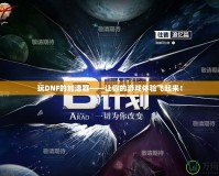 玩DNF的加速器——讓你的游戲體驗(yàn)飛起來(lái)！