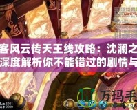 俠客風(fēng)云傳天王線攻略：沈?yàn)懼i，深度解析你不能錯(cuò)過(guò)的劇情與戰(zhàn)斗策略
