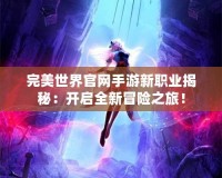 完美世界官網(wǎng)手游新職業(yè)揭秘：開啟全新冒險之旅！