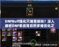 DNFBuff強化只堆等級嗎？深入解析DNF系統(tǒng)背后的多維優(yōu)化之道