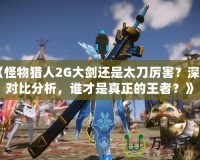 《怪物獵人2G大劍還是太刀厲害？深度對(duì)比分析，誰(shuí)才是真正的王者？》