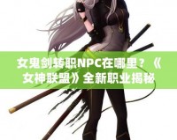女鬼劍轉(zhuǎn)職NPC在哪里？《女神聯(lián)盟》全新職業(yè)揭秘！