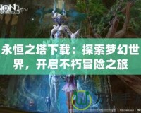 永恒之塔下載：探索夢(mèng)幻世界，開(kāi)啟不朽冒險(xiǎn)之旅