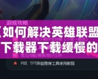 《如何解決英雄聯(lián)盟官方下載器下載緩慢的問題，輕松暢玩游戲》