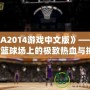 《NBA2014游戲中文版》——帶你體驗籃球場上的極致熱血與挑戰(zhàn)！