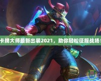 卡牌大師最新出裝2021，助你輕松征服戰(zhàn)場！