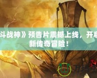 《斗戰(zhàn)神》預(yù)告片震撼上線，開啟全新傳奇冒險！