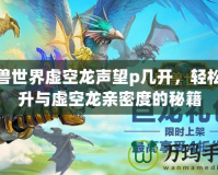 魔獸世界虛空龍聲望p幾開，輕松提升與虛空龍親密度的秘籍