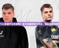 DOTA2直播平臺有哪些？全方位解析熱門平臺，輕松追隨電競精彩