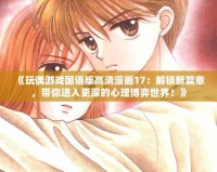 《玩偶游戲國語版高清漫畫17：解鎖新篇章，帶你進入更深的心理博弈世界！》
