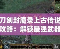 刀劍封魔錄上古傳說攻略：解鎖最強(qiáng)武器與英雄，成就你的封魔之路