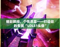 精彩瞬間，個性盡顯——打造你的專屬“LOLS1頭像”