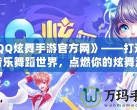 《QQ炫舞手游官方網(wǎng)》——打造全新音樂舞蹈世界，點燃你的炫舞激情！