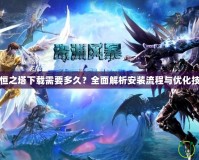 永恒之塔下載需要多久？全面解析安裝流程與優(yōu)化技巧