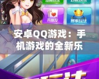 安卓QQ游戲：手機游戲的全新樂趣與社交體驗