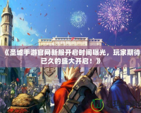 《圣墟手游官網(wǎng)新服開啟時間曝光，玩家期待已久的盛大開啟！》