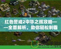 紅色警戒2中華之輝攻略——全面解析，助你輕松制霸戰(zhàn)場