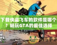 下載俠盜飛車的軟件是哪個(gè)？暢玩GTA的最佳選擇