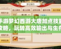 手游夢幻西游大唐加點技能攻略，玩轉高效輸出與生存！