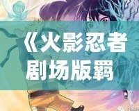 《火影忍者劇場(chǎng)版羈絆風(fēng)車》——穿越時(shí)空的忍者情感，揭開(kāi)友誼與責(zé)任的深刻篇章