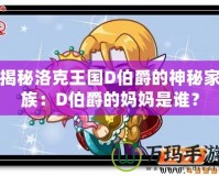 揭秘洛克王國D伯爵的神秘家族：D伯爵的媽媽是誰？