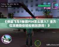 《俠盜飛車5秘籍PS4怎么輸入？全方位攻略助你輕松暢玩游戲！》