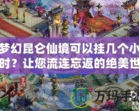 夢幻昆侖仙境可以掛幾個(gè)小時(shí)？讓您流連忘返的絕美世界！