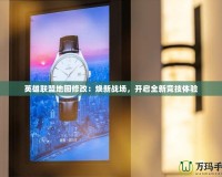 英雄聯(lián)盟地圖修改：煥新戰(zhàn)場(chǎng)，開(kāi)啟全新競(jìng)技體驗(yàn)