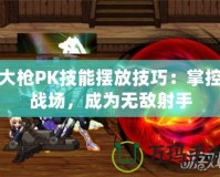 大槍PK技能擺放技巧：掌控戰(zhàn)場(chǎng)，成為無(wú)敵射手