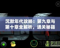 沉默年代攻略：第九章與第十章全解析，通關(guān)秘籍與技巧大公開