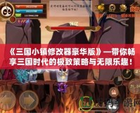 《三國(guó)小鎮(zhèn)修改器豪華版》—帶你暢享三國(guó)時(shí)代的極致策略與無(wú)限樂(lè)趣！