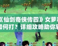 《仙劍奇?zhèn)b傳四》女蘿巖如何打？詳細攻略助你輕松擊敗強敵！