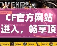 CF官方網(wǎng)站進入，暢享頂級游戲體驗！