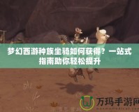 夢(mèng)幻西游種族坐騎如何獲得？一站式指南助你輕松提升