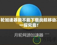 月輪加速器能不能下載戰(zhàn)艦移動2？一探究竟！