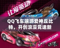 QQ飛車端游愛(ài)神丘比特，開(kāi)創(chuàng)浪漫競(jìng)速新紀(jì)元