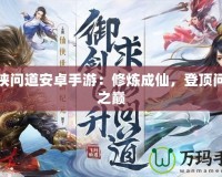 仙俠問道安卓手游：修煉成仙，登頂問道之巔