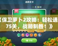 《保衛(wèi)蘿卜2攻略：輕松通關75關，戰(zhàn)略制勝！》