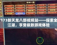 17173新天龍八部視頻站——探索全新江湖，享受極致游戲體驗